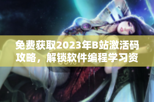 免費(fèi)獲取2023年B站激活碼攻略，解鎖軟件編程學(xué)習(xí)資源！