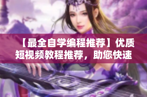 【最全自學(xué)編程推薦】?jī)?yōu)質(zhì)短視頻教程推薦，助您快速掌握軟件開(kāi)發(fā)技能！