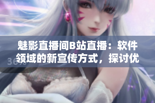 魅影直播間B站直播：軟件領(lǐng)域的新宣傳方式，探討優(yōu)點(diǎn)與利潤(rùn)