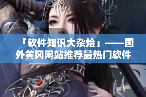 「軟件知識(shí)大雜燴」——國外黃岡網(wǎng)站推薦最熱門軟件及使用技巧的完整指南