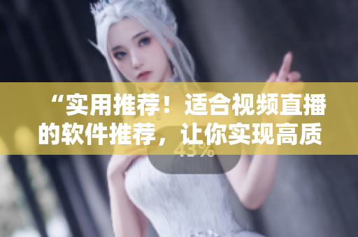 “實(shí)用推薦！適合視頻直播的軟件推薦，讓你實(shí)現(xiàn)高質(zhì)量直播體驗(yàn)！”