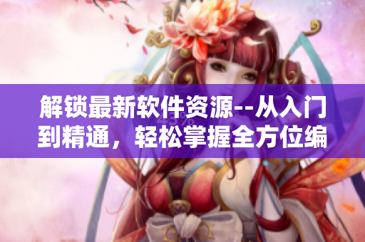 解鎖最新軟件資源--從入門到精通，輕松掌握全方位編輯技巧