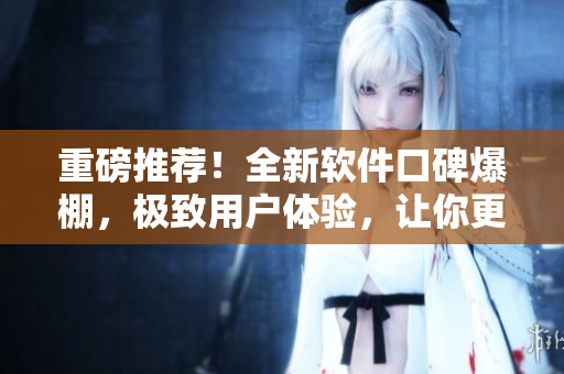 重磅推薦！全新軟件口碑爆棚，極致用戶體驗(yàn)，讓你更暢享“今日食用”！
