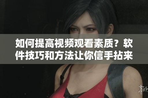 如何提高視頻觀看素質(zhì)？軟件技巧和方法讓你信手拈來！