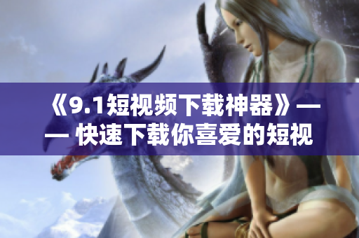 《9.1短視頻下載神器》—— 快速下載你喜愛的短視頻、電影和音樂