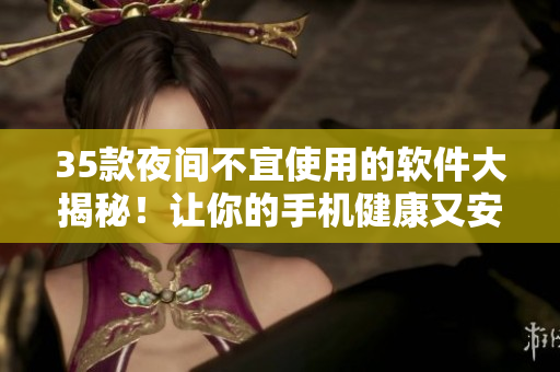 35款夜間不宜使用的軟件大揭秘！讓你的手機(jī)健康又安心