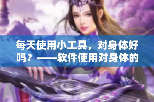每天使用小工具，對(duì)身體好嗎？——軟件使用對(duì)身體的影響