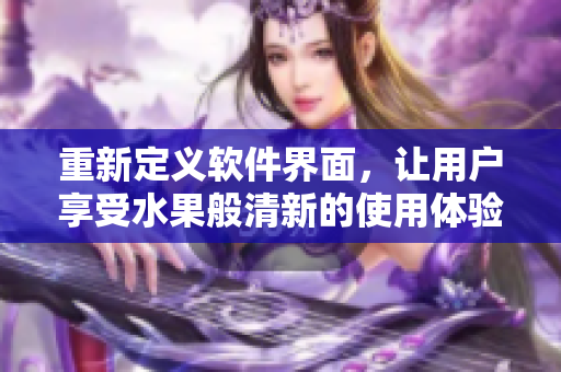 重新定義軟件界面，讓用戶享受水果般清新的使用體驗