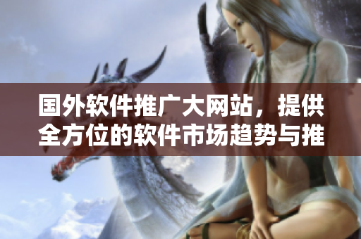 國外軟件推廣大網站，提供全方位的軟件市場趨勢與推廣資訊！