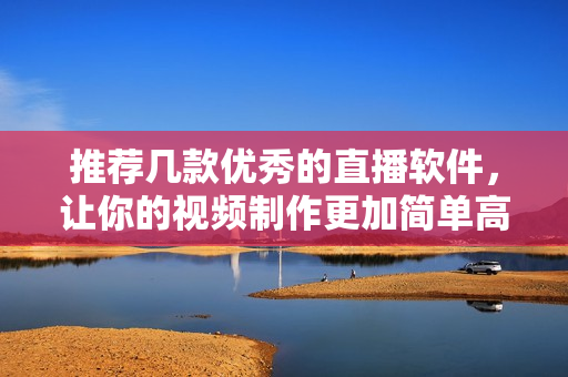 推薦幾款優(yōu)秀的直播軟件，讓你的視頻制作更加簡單高效