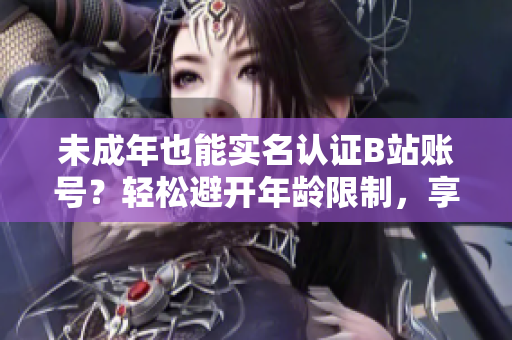 未成年也能實(shí)名認(rèn)證B站賬號(hào)？輕松避開(kāi)年齡限制，享受更多軟件福利！