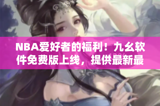 NBA愛好者的福利！九幺軟件免費版上線，提供最新最全軟件資訊與教程