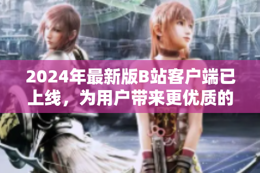 2024年最新版B站客戶端已上線，為用戶帶來更優(yōu)質(zhì)的軟件體驗(yàn)！