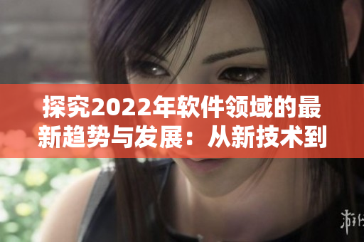 探究2022年軟件領(lǐng)域的最新趨勢與發(fā)展：從新技術(shù)到創(chuàng)新應(yīng)用.