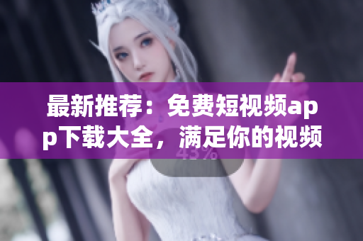 最新推薦：免費(fèi)短視頻app下載大全，滿足你的視頻創(chuàng)作愿望！