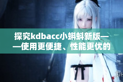 探究kdbacc小蝌蚪新版——使用更便捷、性能更優(yōu)的軟件！