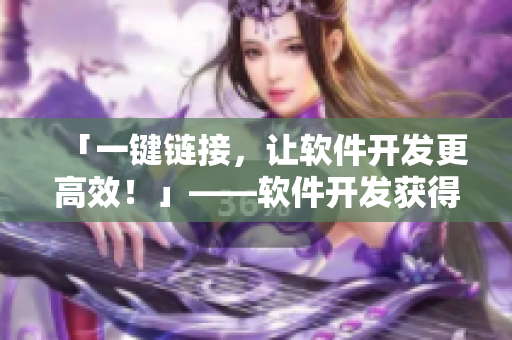 「一鍵鏈接，讓軟件開(kāi)發(fā)更高效！」——軟件開(kāi)發(fā)獲得新利器