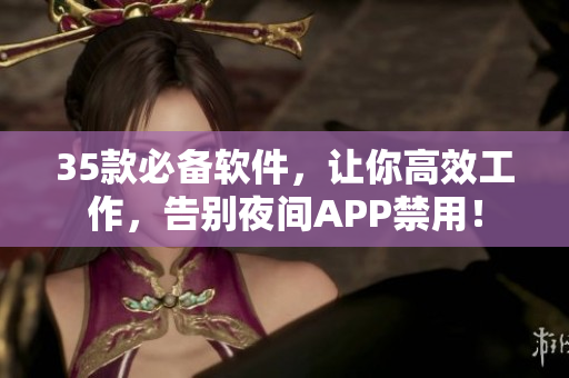 35款必備軟件，讓你高效工作，告別夜間APP禁用！