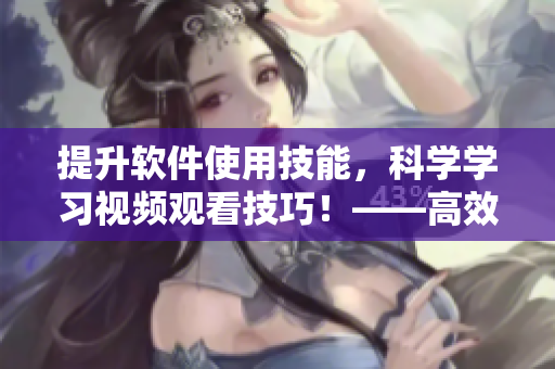 提升軟件使用技能，科學(xué)學(xué)習(xí)視頻觀看技巧！——高效、快速、易實(shí)踐的方法！