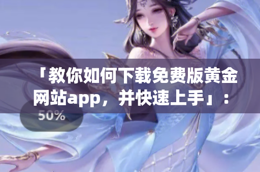 「教你如何下載免費版黃金網(wǎng)站app，并快速上手」：黃金交易必備的軟件！