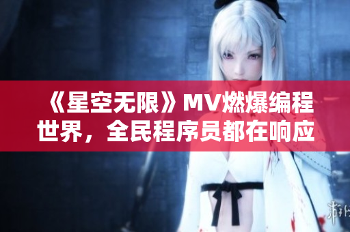 《星空無限》MV燃爆編程世界，全民程序員都在響應(yīng)！