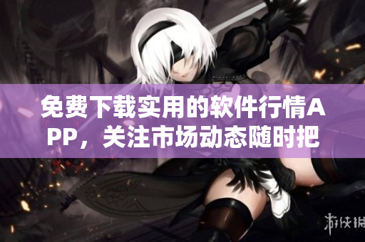 免費(fèi)下載實(shí)用的軟件行情APP，關(guān)注市場動態(tài)隨時把握！