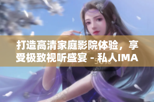 打造高清家庭影院體驗(yàn)，享受極致視聽盛宴 - 私人IMAX解決方案