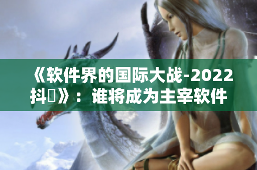 《軟件界的國際大戰(zhàn)-2022抖抈》：誰將成為主宰軟件行業(yè)的巨頭？