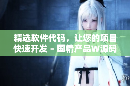 精選軟件代碼，讓您的項目快速開發(fā) – 國精產(chǎn)品W源碼1688
