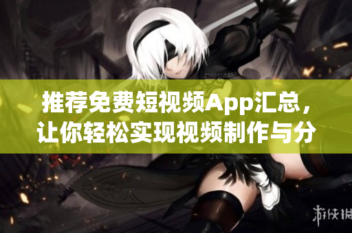推薦免費(fèi)短視頻App匯總，讓你輕松實(shí)現(xiàn)視頻制作與分享