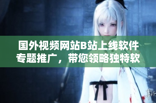 國(guó)外視頻網(wǎng)站B站上線軟件專題推廣，帶您領(lǐng)略獨(dú)特軟件世界！