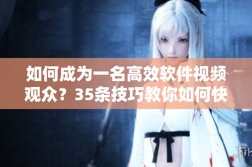 如何成為一名高效軟件視頻觀眾？35條技巧教你如何快速掌握軟件知識！