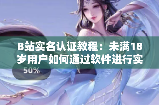 B站實名認證教程：未滿18歲用戶如何通過軟件進行實名認證？