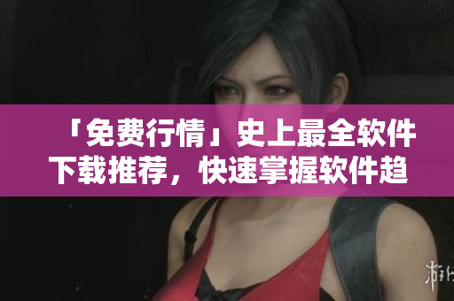 「免費(fèi)行情」史上最全軟件下載推薦，快速掌握軟件趨勢(shì)！
