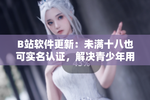 B站軟件更新：未滿十八也可實名認證，解決青少年用戶實名難題！
