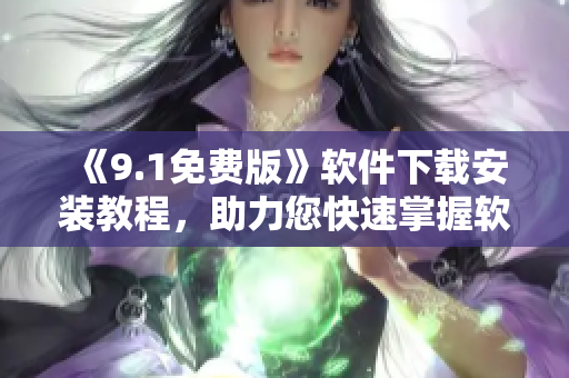 《9.1免費(fèi)版》軟件下載安裝教程，助力您快速掌握軟件使用技巧！