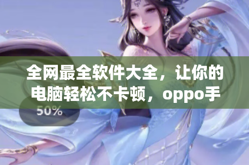 全網(wǎng)最全軟件大全，讓你的電腦輕松不卡頓，oppo手機(jī)必備！