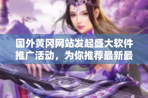 國外黃岡網(wǎng)站發(fā)起盛大軟件推廣活動，為你推薦最新最熱門的軟件資源！