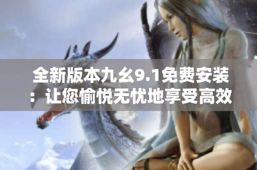  全新版本九幺9.1免費(fèi)安裝：讓您愉悅無(wú)憂地享受高效軟件體驗(yàn) 