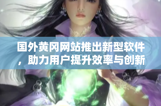 國外黃岡網(wǎng)站推出新型軟件，助力用戶提升效率與創(chuàng)新能力！