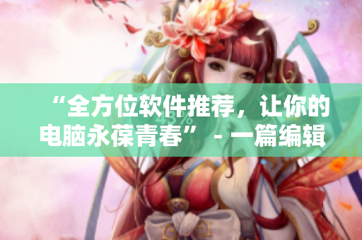 “全方位軟件推薦，讓你的電腦永葆青春” - 一篇編輯的實(shí)踐心得