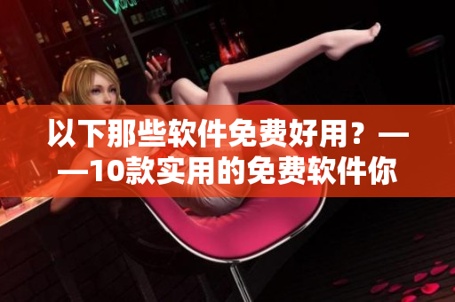 以下那些軟件免費好用？——10款實用的免費軟件你值得擁有