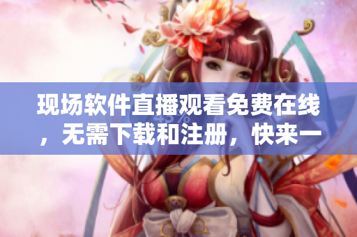 現(xiàn)場(chǎng)軟件直播觀看免費(fèi)在線，無需下載和注冊(cè)，快來一起學(xué)習(xí)！