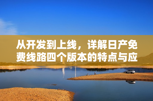 從開發(fā)到上線，詳解日產(chǎn)免費線路四個版本的特點與應用場景