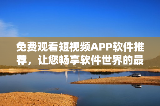 免費(fèi)觀看短視頻APP軟件推薦，讓您暢享軟件世界的最新資訊！