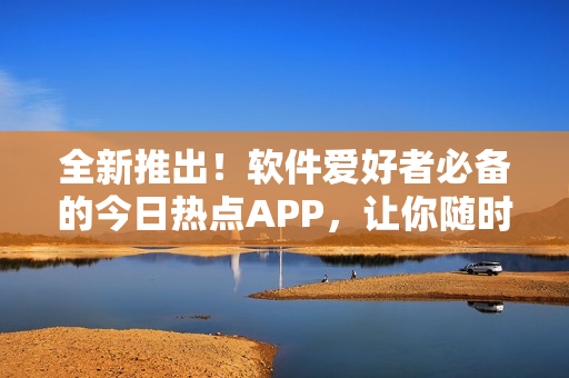 全新推出！軟件愛好者必備的今日熱點(diǎn)APP，讓你隨時吃下最新的軟件資訊