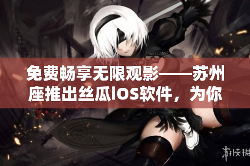 免費(fèi)暢享無(wú)限觀影——蘇州座推出絲瓜iOS軟件，為你帶來(lái)全新視覺(jué)體驗(yàn)