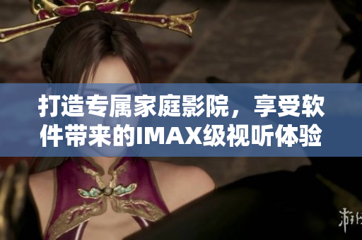 打造專(zhuān)屬家庭影院，享受軟件帶來(lái)的IMAX級(jí)視聽(tīng)體驗(yàn)！