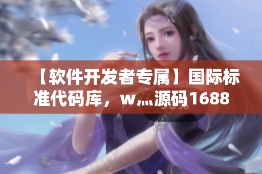 【軟件開發(fā)者專屬】國(guó)際標(biāo)準(zhǔn)代碼庫(kù)，w灬源碼1688，解讀其價(jià)值和優(yōu)勢(shì)