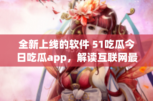 全新上線的軟件 51吃瓜今日吃瓜app，解讀互聯(lián)網(wǎng)最新動(dòng)態(tài)